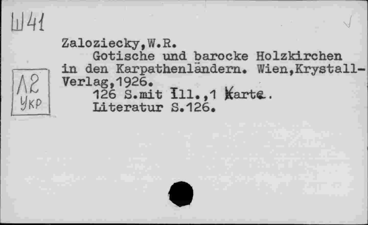 ﻿
Л2
Укр
Zaloziecky,W.R.
Gotische und barocke Holzkirchen in den Karpathenländem. Wien,Krystall-Verlag,1926.
126 S.mit ïll.,1 Karte,.
Literatur S.126.